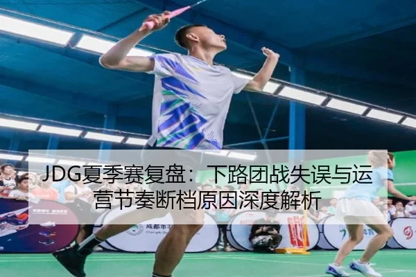 JDG夏季赛复盘:下路团战失误与运营节奏断档原因深度解析